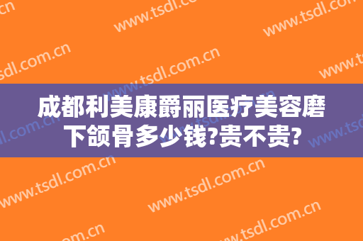成都利美康爵丽医疗美容磨下颌骨多少钱?贵不贵?