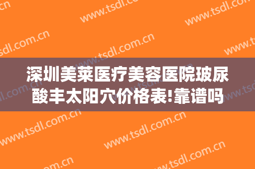 深圳美莱医疗美容医院玻尿酸丰太阳穴价格表!靠谱吗?(深圳美莱整形医院地址)