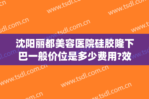 沈阳丽都美容医院硅胶隆下巴一般价位是多少费用?效果怎么样?(沈阳玻尿酸隆鼻多少钱)
