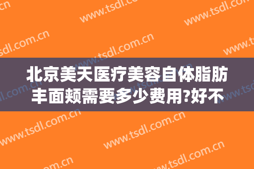 北京美天医疗美容自体脂肪丰面颊需要多少费用?好不好?(天美医疗整形美容医院地址)