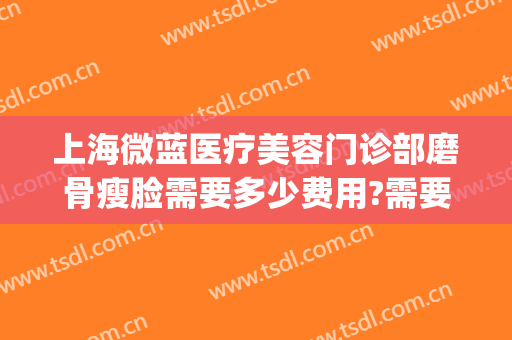 上海微蓝医疗美容门诊部磨骨瘦脸需要多少费用?需要多久恢复?(上海微蓝医疗美容医院)