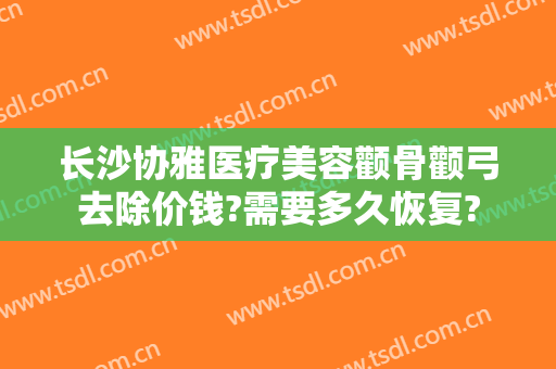 长沙协雅医疗美容颧骨颧弓去除价钱?需要多久恢复?