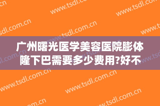 广州曙光医学美容医院膨体隆下巴需要多少费用?好不好?(广州曙光美容整形医院怎么样)