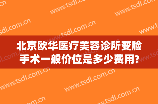 北京欧华医疗美容诊所变脸手术一般价位是多少费用?贵不贵?(南京华美整容多少钱)