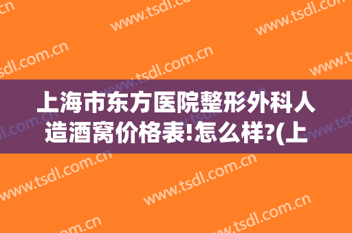 上海市东方医院整形外科人造酒窝价格表!怎么样?(上海东方医院整形外科电话)