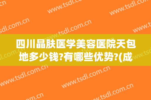 四川晶肤医学美容医院天包地多少钱?有哪些优势?(成都晶肤美容医院怎么样)