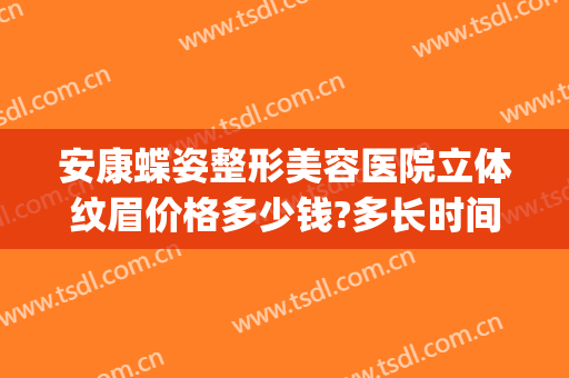 安康蝶姿整形美容医院立体纹眉价格多少钱?多长时间恢复?(安康蝶姿整形可靠吗)