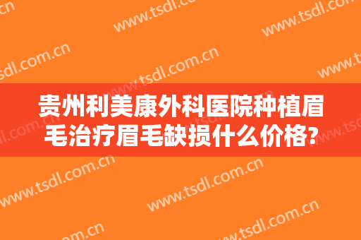 贵州利美康外科医院种植眉毛治疗眉毛缺损什么价格?多长时间恢复?