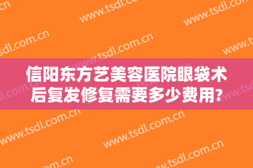 信阳东方艺美容医院眼袋术后复发修复需要多少费用?需要多久恢复?