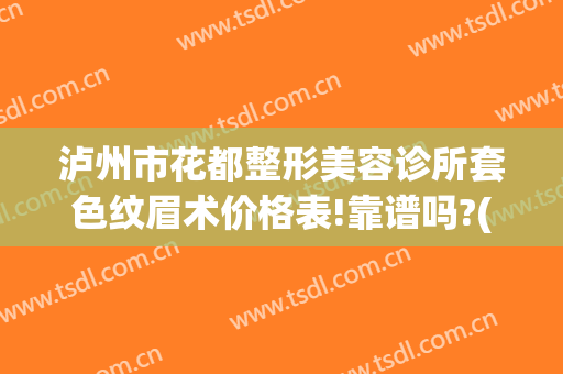 泸州市花都整形美容诊所套色纹眉术价格表!靠谱吗?(泸州哪里纹眉技术好)