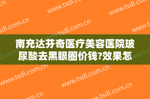 南充达芬奇医疗美容医院玻尿酸去黑眼圈价钱?效果怎么样?