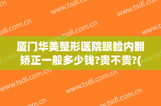 厦门华美整形医院眼睑内翻矫正一般多少钱?贵不贵?(厦门华美整形医院割眼袋大概多少钱?)