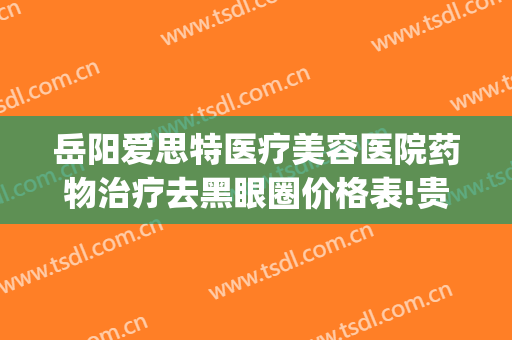 岳阳爱思特医疗美容医院药物治疗去黑眼圈价格表!贵不贵?(岳阳祛眼袋多少钱爱思特爱美)