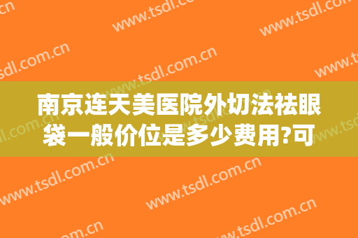 南京连天美医院外切法祛眼袋一般价位是多少费用?可靠吗?(南京哪家医院割眼袋比较好)