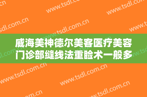 威海美神德尔美客医疗美容门诊部缝线法重睑术一般多少费用?需要多久恢复?