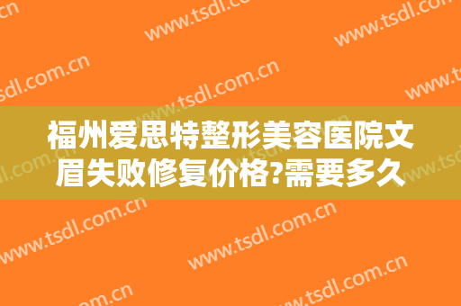 福州爱思特整形美容医院文眉失败修复价格?需要多久恢复?
