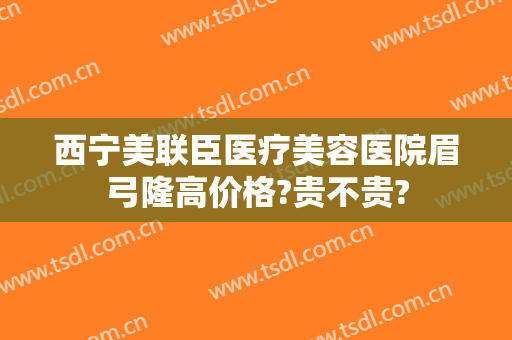 西宁美联臣医疗美容医院眉弓隆高价格?贵不贵?