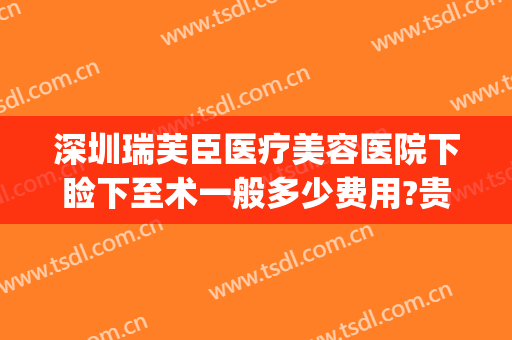 深圳瑞芙臣医疗美容医院下睑下至术一般多少费用?贵不贵?(深圳瑞芙臣整形)