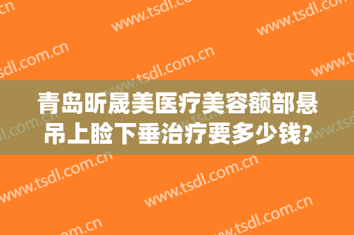 青岛昕晟美医疗美容额部悬吊上睑下垂治疗要多少钱?怎么样?(眼睑下垂硅胶悬吊术效果)