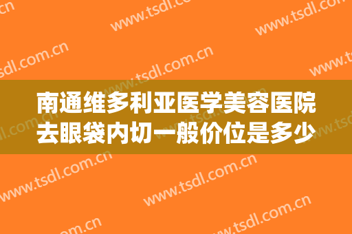 南通维多利亚医学美容医院去眼袋内切一般价位是多少钱?贵不贵?(维多利亚整形医院做眼袋图片)