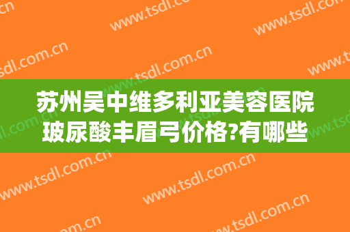 苏州吴中维多利亚美容医院玻尿酸丰眉弓价格?有哪些优势?(吴中维多利亚美容医院怎么样)