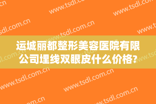 运城丽都整形美容医院有限公司埋线双眼皮什么价格?怎么样?(运城丽都整形美容门诊部医生)