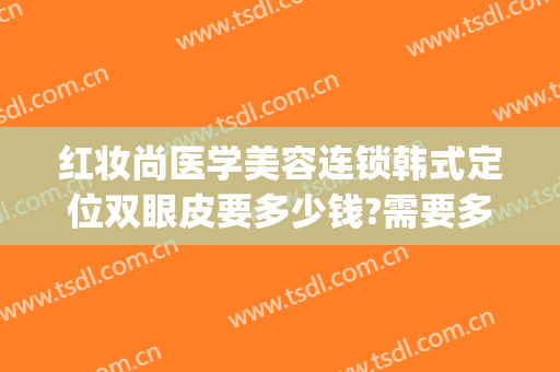 红妆尚医学美容连锁韩式定位双眼皮要多少钱?需要多久恢复?(韩尚医美整形医院)