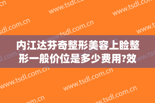 内江达芬奇整形美容上睑整形一般价位是多少费用?效果怎么样?(达芬奇美容整形医院)