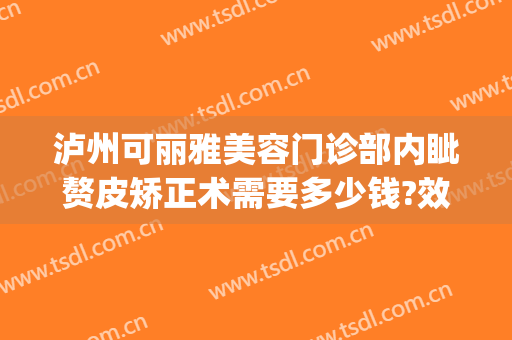 泸州可丽雅美容门诊部内眦赘皮矫正术需要多少钱?效果怎么样?(泸州可丽雅整形医院)