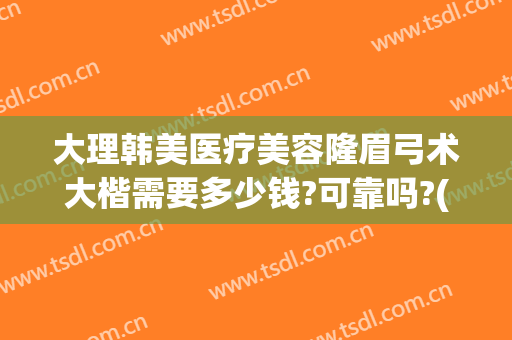 大理韩美医疗美容隆眉弓术大楷需要多少钱?可靠吗?(大理韩美整形美容医院是正规医院吗)