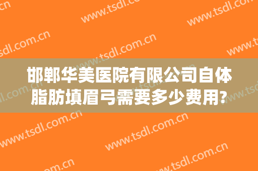 邯郸华美医院有限公司自体脂肪填眉弓需要多少费用?好不好?(华美整形自体脂肪填充多少钱)