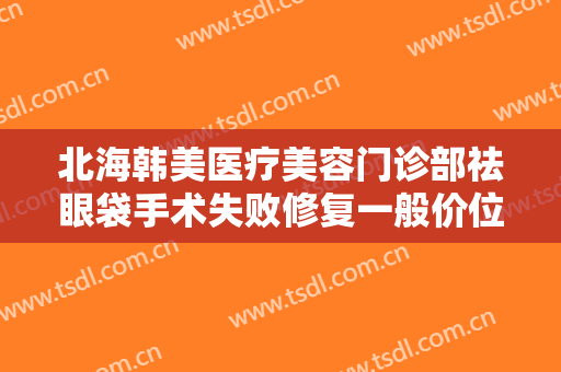北海韩美医疗美容门诊部祛眼袋手术失败修复一般价位是多少钱?好不好?