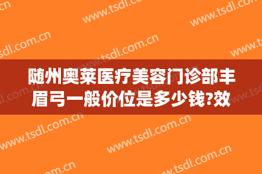 随州奥莱医疗美容门诊部丰眉弓一般价位是多少钱?效果怎么样?(随州奥莱整形医院怎样)