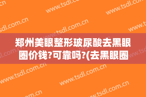 郑州美眼整形玻尿酸去黑眼圈价钱?可靠吗?(去黑眼圈整形价格)