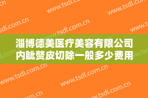 淄博德美医疗美容有限公司内眦赘皮切除一般多少费用?多长时间恢复?