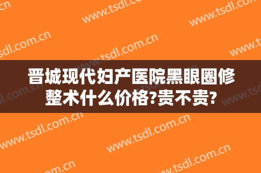 晋城现代妇产医院黑眼圈修整术什么价格?贵不贵?