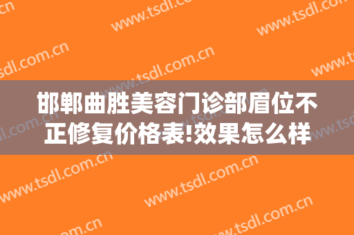 邯郸曲胜美容门诊部眉位不正修复价格表!效果怎么样?(曲胜整形医院地址)