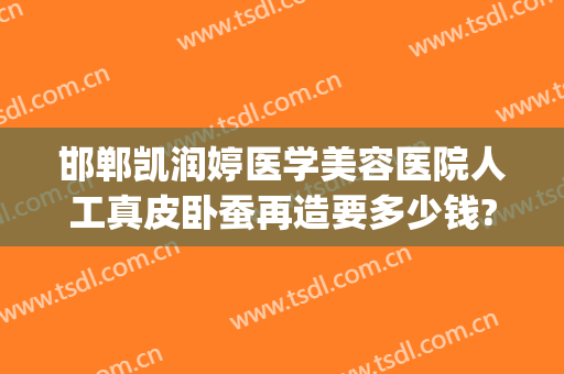 邯郸凯润婷医学美容医院人工真皮卧蚕再造要多少钱?好不好?(邯郸凯润婷医疗美容医院怎么样)