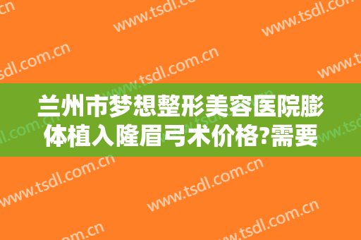 兰州市梦想整形美容医院膨体植入隆眉弓术价格?需要多久恢复?