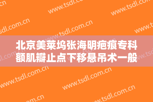 北京美莱坞张海明疤痕专科额肌瓣止点下移悬吊术一般价位是多少钱?怎么样?