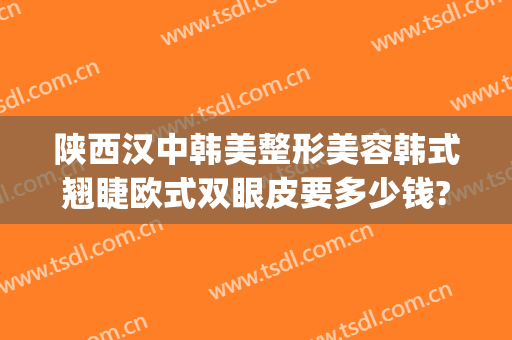 陕西汉中韩美整形美容韩式翘睫欧式双眼皮要多少钱?可靠吗?(汉中韩美整形医院口碑怎么样)
