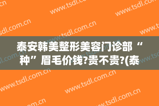 泰安韩美整形美容门诊部“种”眉毛价钱?贵不贵?(泰安整形美容医院费用)