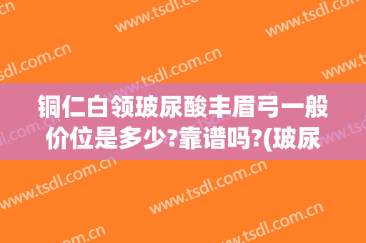 铜仁白领玻尿酸丰眉弓一般价位是多少?靠谱吗?(玻尿酸丰眉弓对比)