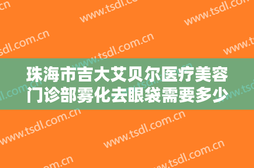 珠海市吉大艾贝尔医疗美容门诊部雾化去眼袋需要多少费用?靠谱吗?