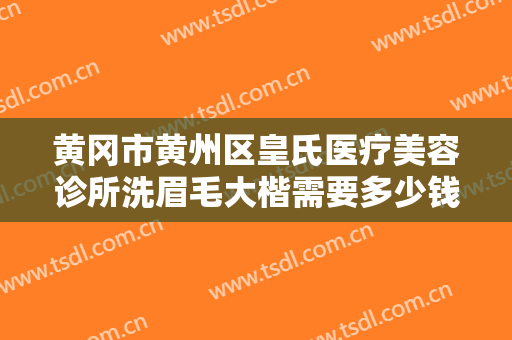 黄冈市黄州区皇氏医疗美容诊所洗眉毛大楷需要多少钱?有哪些优势?
