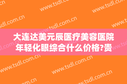 大连达美元辰医疗美容医院年轻化眼综合什么价格?贵不贵?(大连眼睛整形医院)