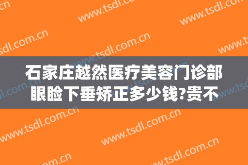 石家庄越然医疗美容门诊部眼睑下垂矫正多少钱?贵不贵?(石家庄越然整形医院)