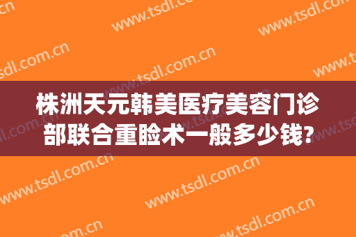 株洲天元韩美医疗美容门诊部联合重睑术一般多少钱?贵不贵?(株洲割双眼皮医院)