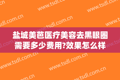 盐城美芭医疗美容去黑眼圈需要多少费用?效果怎么样?(医美去黑眼圈多少钱一次)