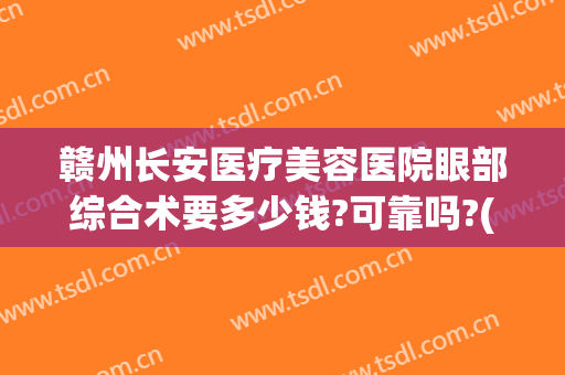 赣州长安医疗美容医院眼部综合术要多少钱?可靠吗?(赣州长安整形美容医院)